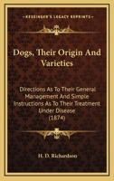Dogs: Their Origin And Varieties; Directions As To Their General Management, And Simple Instructions As To Their Treatment Under Disease 1163933708 Book Cover