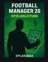 FOOTBALL MANAGER 26 SPIELANLEITUNG: Meistere Taktik, Transfers Und Teambuilding, Um Deinen Verein Zum Ruhm Zu Führen B0FZG2B1H1 Book Cover