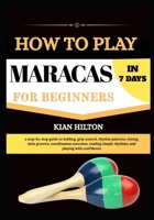 HOW TO PLAY MARACAS IN 7 DAYS FOR NEW BEGINNERS: a step-by-step guide to holding, grip control, rhythm patterns, timing, latin grooves, coordination ... simple rhythms, and playing with confidence B0H77G9QQ6 Book Cover