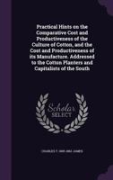 Practical Hints on the Comparative Cost and Productiveness of the Culture of Cotton, and the Cost and Productiveness of its Manufacture. Addressed to the Cotton Planters and Capitalists of the South 1359551301 Book Cover