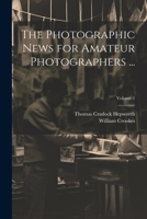 The Photographic News for Amateur Photographers ...; Volume 1 1022701231 Book Cover