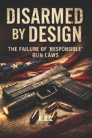 Disarmed by Design: The Failure Of “Responsible” Gun Laws B0GHRTJHDT Book Cover