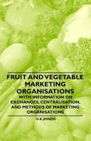 Fruit and Vegetable Marketing Organisations - With Information on Exchanges, Centralisation, and Methods of Marketing Organisations 1446531031 Book Cover