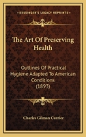 The Art Of Preserving Health: Outlines Of Practical Hygiene Adapted To American Conditions 1164947192 Book Cover