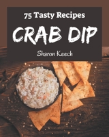 75 Tasty Crab Dip Recipes: A Timeless Crab Dip Cookbook B08P3SBTQT Book Cover