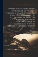 Travels of Cosmo the Third, Grand Duke of Tuscany, Through England During the Reign of King Charles the Second (1669). Tr. From the Italian Manuscript ... To Which is Prefixed, a Memoir of his Life 102220081X Book Cover