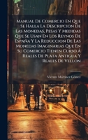 Manual De Comercio En Que Se Halla La Descripcion De Las Monedas, Pesas Y Medidas Que Se Usan En Los Reynos De España Y La Reduccion De Las Monedas ... Antigua Y Reales De Vellon (Spanish Edition) 102457105X Book Cover