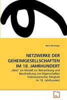 NETZWERKE DER GEHEIMGESELLSCHAFTEN IM 18. JAHRHUNDERT: „Netz“ als Modell zur Betrachtung und Beschreibung von Eigenschaften Freimaurerischer Tätigkeit im 18. Jahrhundert 3639228677 Book Cover