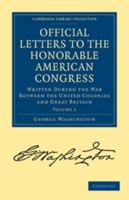 Official Letters to the Honorable American Congress,: Written, During the War Between the United Colonies and Great Britain, by His Excellency, George 1378298268 Book Cover