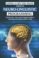Living a Life You Want through Neuro-Linguistic Programming: The Best Tips, Tricks and Psychological Skills to Understand and Influence Other’s Minds. B08KH2LCQX Book Cover