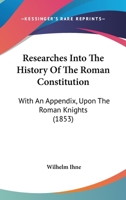 Researches Into The History Of The Roman Constitution: With An Appendix, Upon The Roman Knights 1016923597 Book Cover