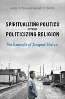 Spiritualizing Politics without Politicizing Religion: The Example of Sargent Shriver 1442642521 Book Cover
