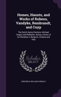 Homes, Haunts, and Works of Rubens, Vandyke, Rembrandt, and Cuyp; The Dutch Genre-Painters; Michael Angelo and Raffaelle: Being a Series of Art-Rambles in Belgium, Holland and Italy (Classic Reprint) 1145956602 Book Cover