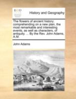 The flowers of ancient history; comprehending on a new plan, the most remarkable and interesting events, as well as characters, of antiquity. ... By the Rev. John Adams, A.M. 1170966594 Book Cover