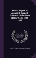 Public Papers of Alonzo B. Cornell, Governor of the State of New York, 1880-1882 1355929083 Book Cover