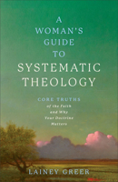 A Woman's Guide to Systematic Theology: Core Truths of the Faith and Why Your Doctrine Matters 1540905497 Book Cover