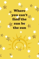 Where You Can't Find The Sun Be The Sun: All Purpose 6x9 Blank Lined Notebook Journal Way Better Than A Card Trendy Unique Gift Yelow And Golden Stars Sun 170684705X Book Cover