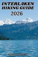 INTERLAKEN HIKING GUIDE 2026: Swiss Alps Trail Companion for Jungfrau Adventures, Mountain Villages and Unforgettable Outdoor Experiences. (WILD ... GUIDE TO SCENIC TRAILS AND HIDDEN PATHS) B0H58P8C66 Book Cover