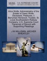 Alice Wolfe, Administratrix of the Estate of Owen Wolfe, Deceased, Petitioner, v. Berryman Henwood, Trustee, St. Louis Southwestern Railway Company. ... of Record with Supporting Pleadings 1270369563 Book Cover