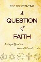 A Question of Faith: A Simple Question Toward Ultimate Truth 1452825629 Book Cover