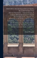 Historia De Sevilla En La Qval Se Contienen Svs Antigvedades, Grandezas, Y Cosas Memorables En Ella Acontecidas, Desde Sv Fvndacion Hasta Nvestros ... En Lo Ecclesiastico, Como E 1019044306 Book Cover