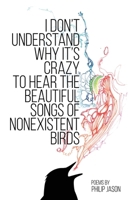 I Don't Understand Why It's Crazy to Hear the Beautiful Songs of Nonexistent Birds 1956692908 Book Cover