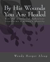 By His Wounds You Are Healed: how the message of Ephesians transforms a woman's identity 1450516696 Book Cover