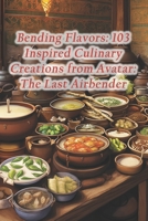 Bending Flavors: 103 Inspired Culinary Creations from Avatar: The Last Airbender B0CQH71L5C Book Cover