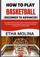 HOW TO PLAY BASKETBALL (BEGINNER TO ADVANCED): A Complete Step-By-Step Guide To Mastering Dribbling, Shooting, Passing, Defense, Game IQ, And Winning Strategies For All Skill Levels B0H1HGJWPD Book Cover