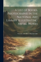 A List of Books, Photographs in the National Art Library Illustrating Metal Works 1022075179 Book Cover