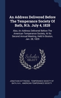 An Address Delivered Before The Temperance Society Of Bath, N.h. July 4, 1828: Also, An Address Delivered Before The American Temperance Society, At I 1340481006 Book Cover