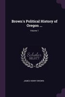 Brown's Political History of Oregon ...; Volume 1 1018465332 Book Cover