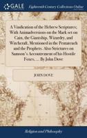 A vindication of the Hebrew scriptures; with animadversions on the mark set on Cain, the giantship, wizardry, and witchcraft, mentioned in the ... of his hostile foxes, ... By John Dove. 1170974872 Book Cover