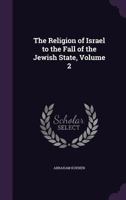 The religion of Israel to the Fall of the Jewish State; Volume 2 3744727289 Book Cover