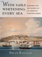 With Sails Whitening Every Sea: Mariners and the Making of an American Maritime Empire 0801452333 Book Cover