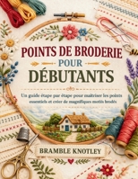 POINTS DE BRODERIE POUR DÉBUTANTS: Un guide étape par étape pour maîtriser les points essentiels et créer de magnifiques motifs brodés (French Edition) B0GV5PDWSY Book Cover
