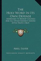 The Holy Word In Its Own Defense: Addressed To Bishop Colenso And All Other Earnest Seekers After Truth 1165606100 Book Cover