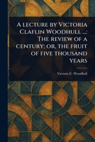 A Lecture by Victoria Claflin Woodhull ...: The Review of a Century; or, the Fruit of Five Thousand Years 1023430916 Book Cover