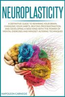 Neuroplasticity: A Definitive Guide to Rewiring Your Brain, Changing Your Habits, Beating Procrastination, and Developing a New Mind with the Power of Mental Exercises and Mindset-Altering Techniques B08GFX5GSC Book Cover