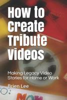 How to Create Tribute Videos: Making Legacy Video Stories for Home or Work 1070542393 Book Cover