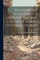 Roundabout Notes Chiefly Upon the Ancient Circles of Stones in the Isle of Man 1022728415 Book Cover
