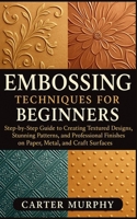 Embossing Techniques for Beginners: Step-by-Step Guide to Creating Textured Designs, Stunning Patterns, and Professional Finishes on Paper, Metal, and Craft Surfaces B0FYSGHV14 Book Cover
