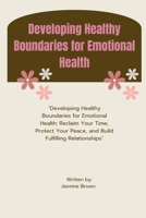 Developing Healthy Boundaries for Emotional Health: "Developing Healthy Boundaries for Emotional Health: Reclaim Your Time, Protect Your Peace, and Build Fulfilling Relationships" B0DRPQV2WG Book Cover