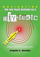 Navigating the New Music Business as a DIY and Indie: Coming Clean with the Down and Dirty 1512213934 Book Cover