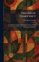 Origins of Democracy: Or, Rise of the Common Man; Being a Treatise on Social Evolution From Babylon to the Bastile, Culminating in the Sovereignty of the People 1025886976 Book Cover