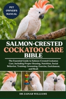 SALMON-CRESTED COCKATOO CARE BIBLE: The Essential Guide to Salmon-Crested Cockatoo Care, Including Proper Housing, Nutrition, Social Behavior, Training, Grooming, Exercise, Enrichment, and Healt. B0HMP73FH1 Book Cover