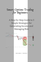 Smart Options Trading for Beginners: A Step-by-Step Guide to 3 Simple Strategies for Generating Income and Managing Risk B0GSPCTVVC Book Cover