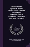 Souvenirs of a Diplomat. Private Letters From America During the Administration of Presidents Van Buren, Harrison, and Tyler 1356369545 Book Cover