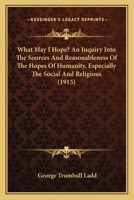 What May I Hope?: An Inquiry Into the Sources and Reasonableness of the Hopes of Humanity 0559915675 Book Cover