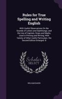 Rules for True Spelling and Writing English: With Useful Observations On the Sounds of Letters and Diphthongs; and the Use of Capitals, Stops and ... Particulars. the Second Edition Enlarged. B 1341429474 Book Cover